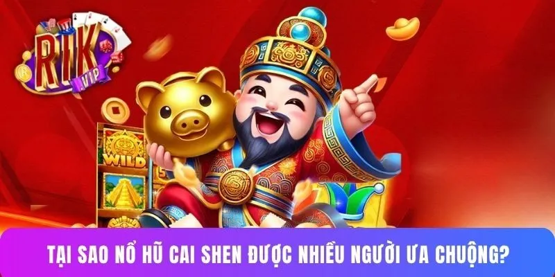 Tại sao nổ hũ Cai Shen được nhiều người ưa chuộng?